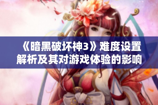 《暗黑破坏神3》难度设置解析及其对游戏体验的影响分析