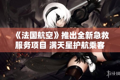 《法国航空》推出全新急救服务项目 满天星护航乘客健康