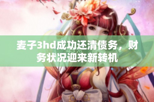 麦子3hd成功还清债务，财务状况迎来新转机