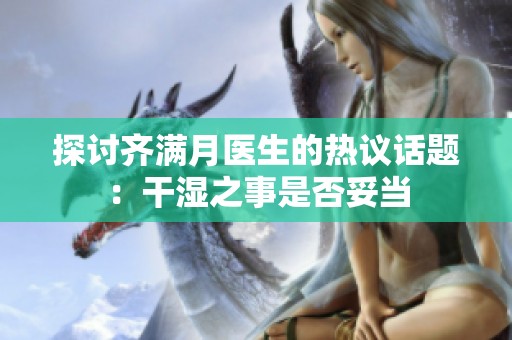 探讨齐满月医生的热议话题：干湿之事是否妥当