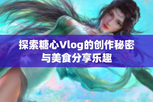 探索糖心Vlog的创作秘密与美食分享乐趣