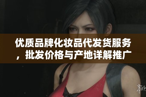 优质品牌化妆品代发货服务，批发价格与产地详解推广策略