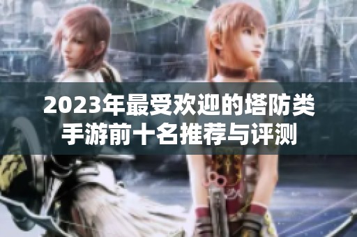 2023年最受欢迎的塔防类手游前十名推荐与评测