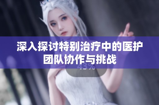深入探讨特别治疗中的医护团队协作与挑战