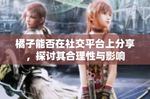 橘子能否在社交平台上分享，探讨其合理性与影响