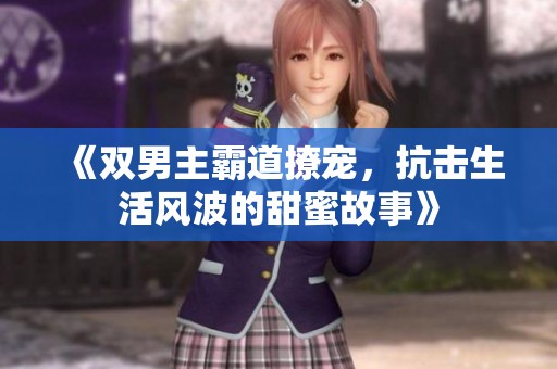 《双男主霸道撩宠，抗击生活风波的甜蜜故事》
