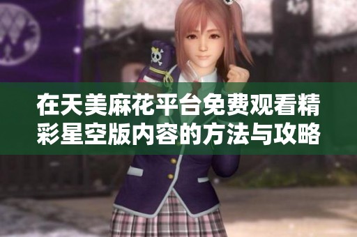 在天美麻花平台免费观看精彩星空版内容的方法与攻略
