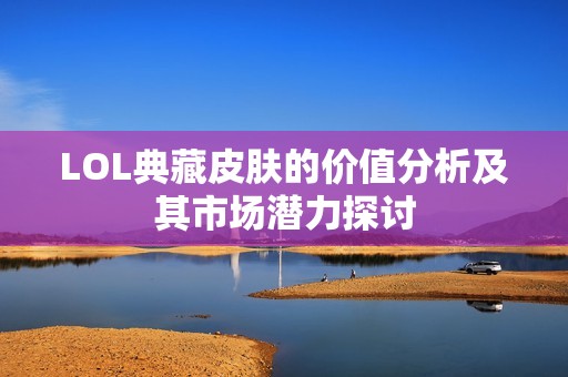 LOL典藏皮肤的价值分析及其市场潜力探讨