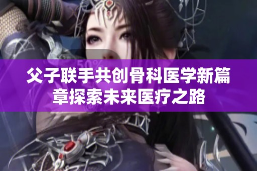 父子联手共创骨科医学新篇章探索未来医疗之路