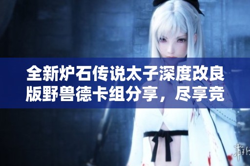 全新炉石传说太子深度改良版野兽德卡组分享，尽享竞技乐趣