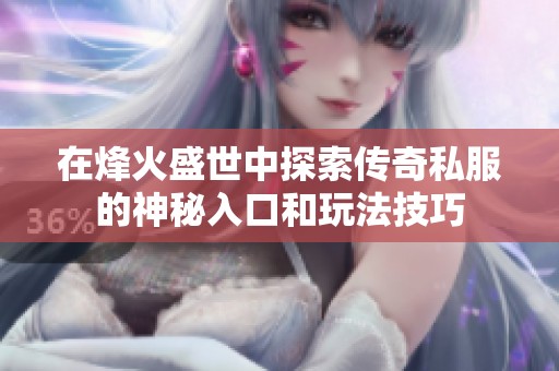 在烽火盛世中探索传奇私服的神秘入口和玩法技巧