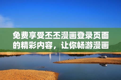 免费享受丕丕漫画登录页面的精彩内容，让你畅游漫画世界