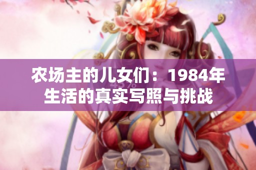 农场主的儿女们：1984年生活的真实写照与挑战