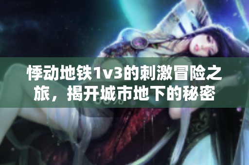 悸动地铁1v3的刺激冒险之旅，揭开城市地下的秘密