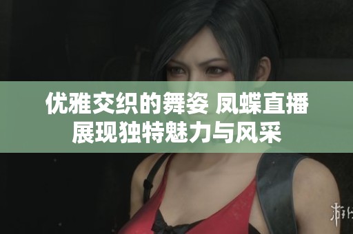优雅交织的舞姿 凤蝶直播展现独特魅力与风采