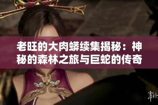 老旺的大肉蟒续集揭秘：神秘的森林之旅与巨蛇的传奇故事