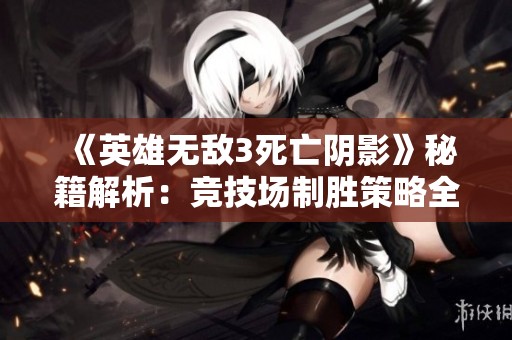 《英雄无敌3死亡阴影》秘籍解析：竞技场制胜策略全攻略