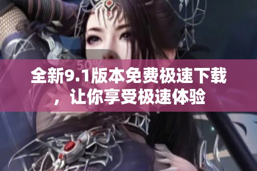 全新9.1版本免费极速下载，让你享受极速体验