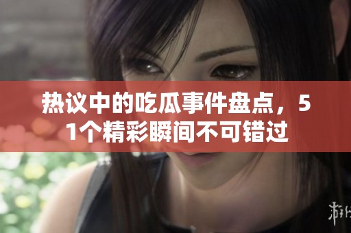 热议中的吃瓜事件盘点，51个精彩瞬间不可错过