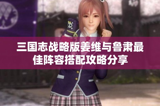 三国志战略版姜维与鲁肃最佳阵容搭配攻略分享