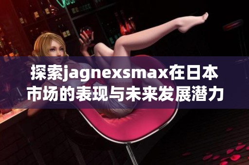 探索jagnexsmax在日本市场的表现与未来发展潜力