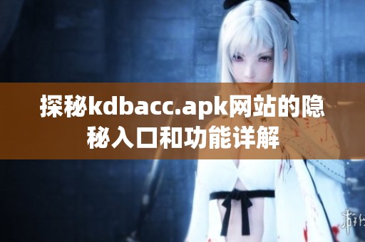 探秘kdbacc.apk网站的隐秘入口和功能详解
