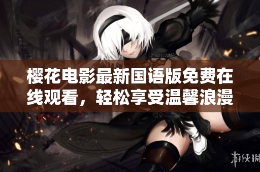 樱花电影最新国语版免费在线观看，轻松享受温馨浪漫时刻