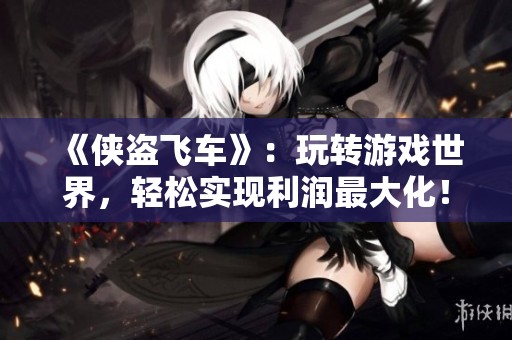 《侠盗飞车》：玩转游戏世界，轻松实现利润最大化！