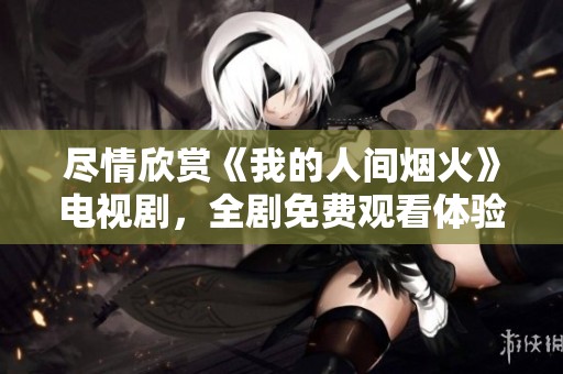尽情欣赏《我的人间烟火》电视剧，全剧免费观看体验！