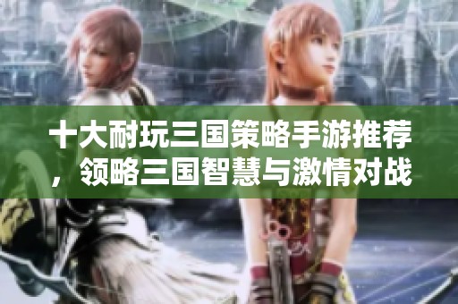 十大耐玩三国策略手游推荐，领略三国智慧与激情对战