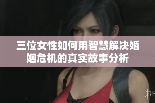 三位女性如何用智慧解决婚姻危机的真实故事分析