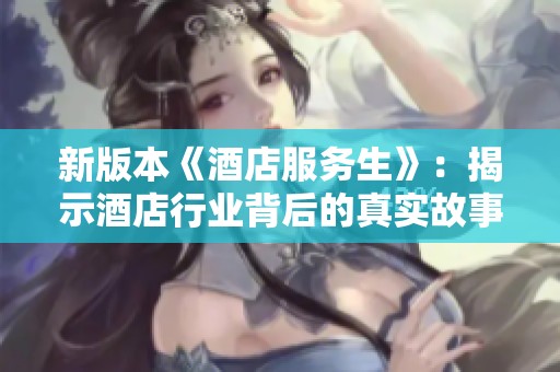新版本《酒店服务生》：揭示酒店行业背后的真实故事与深刻情感