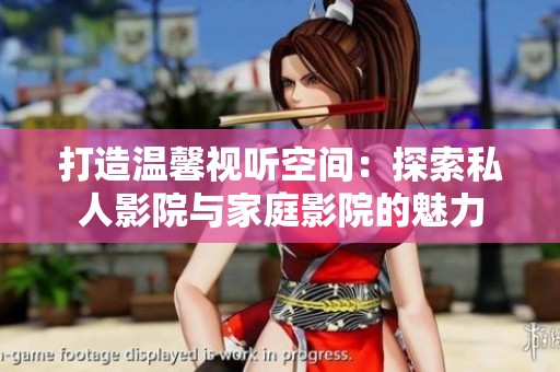 打造温馨视听空间：探索私人影院与家庭影院的魅力