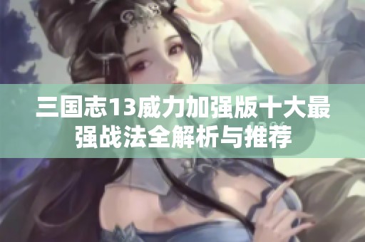 三国志13威力加强版十大最强战法全解析与推荐