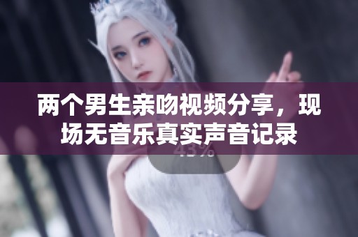 两个男生亲吻视频分享，现场无音乐真实声音记录