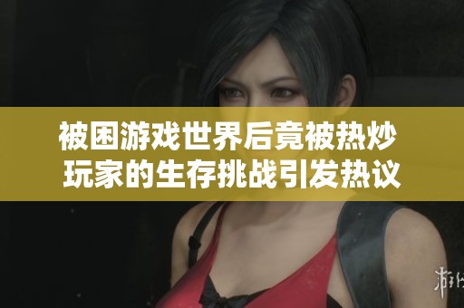被困游戏世界后竟被热炒 玩家的生存挑战引发热议
