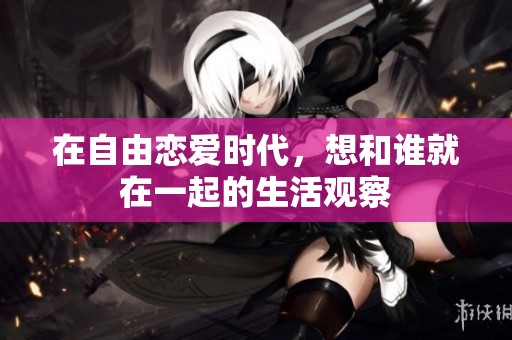在自由恋爱时代，想和谁就在一起的生活观察