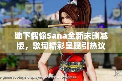 地下偶像Sana全新未删减版，歌词精彩呈现引热议