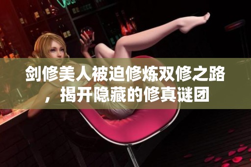 剑修美人被迫修炼双修之路，揭开隐藏的修真谜团