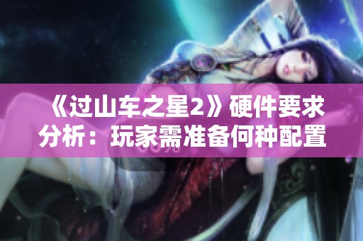 《过山车之星2》硬件要求分析：玩家需准备何种配置才能畅玩？