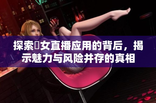 探索祼女直播应用的背后，揭示魅力与风险并存的真相