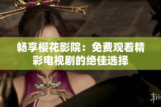 畅享樱花影院：免费观看精彩电视剧的绝佳选择