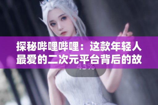 探秘哔哩哔哩：这款年轻人最爱的二次元平台背后的故事