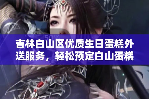 吉林白山区优质生日蛋糕外送服务，轻松预定白山蛋糕店美味佳品