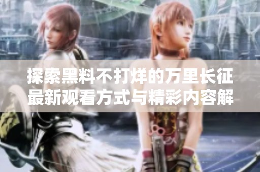 探索黑料不打烊的万里长征最新观看方式与精彩内容解析