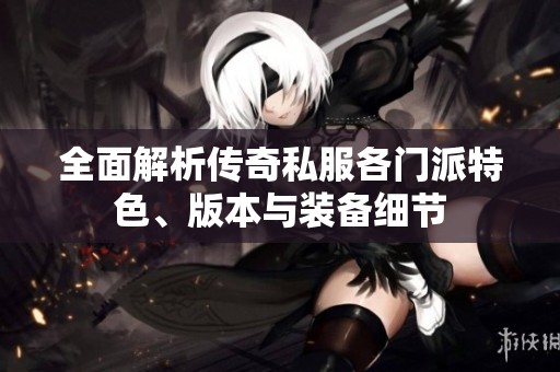全面解析传奇私服各门派特色、版本与装备细节