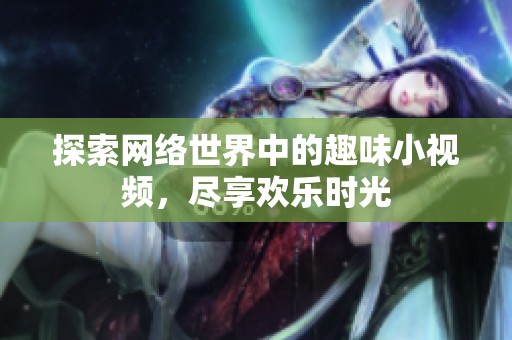 探索网络世界中的趣味小视频，尽享欢乐时光