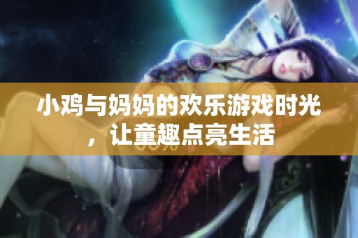 小鸡与妈妈的欢乐游戏时光，让童趣点亮生活