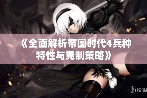 《全面解析帝国时代4兵种特性与克制策略》