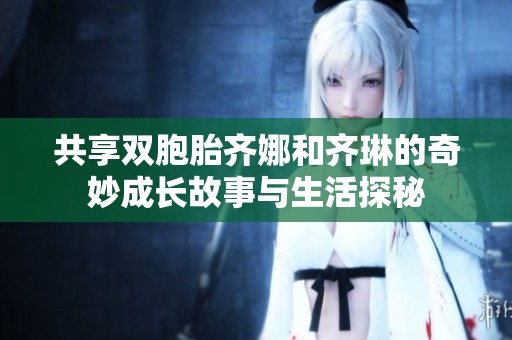 共享双胞胎齐娜和齐琳的奇妙成长故事与生活探秘